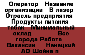 Оператор › Название организации ­ В-лазер › Отрасль предприятия ­ Продукты питания, табак › Минимальный оклад ­ 17 000 - Все города Работа » Вакансии   . Ненецкий АО,Шойна п.